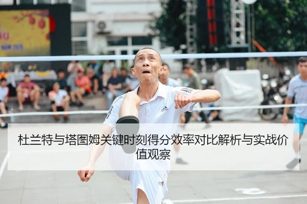 杜兰特与塔图姆关键时刻得分效率对比解析与实战价值观察