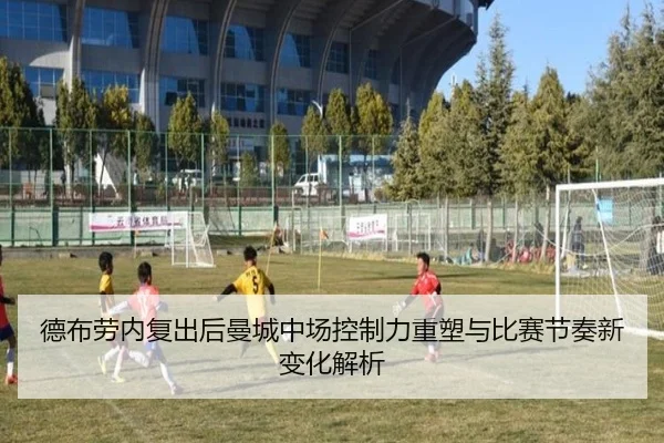 德布劳内复出后曼城中场控制力重塑与比赛节奏新变化解析