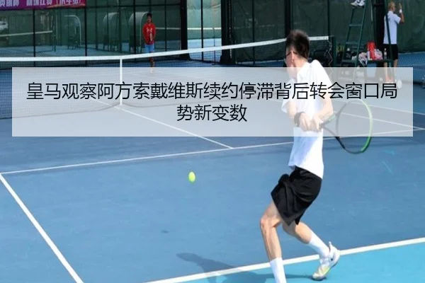 皇马观察阿方索戴维斯续约停滞背后转会窗口局势新变数