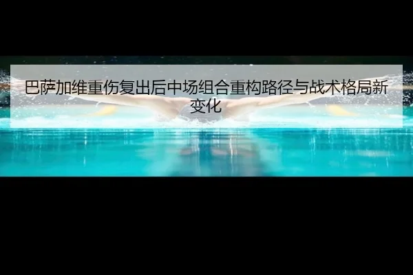 巴萨加维重伤复出后中场组合重构路径与战术格局新变化