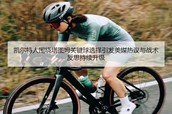 凯尔特人围绕塔图姆关键球选择引发美媒热议与战术反思持续升级