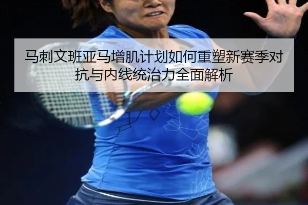 马刺文班亚马增肌计划如何重塑新赛季对抗与内线统治力全面解析
