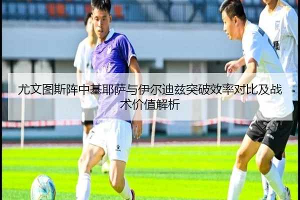 尤文图斯阵中基耶萨与伊尔迪兹突破效率对比及战术价值解析
