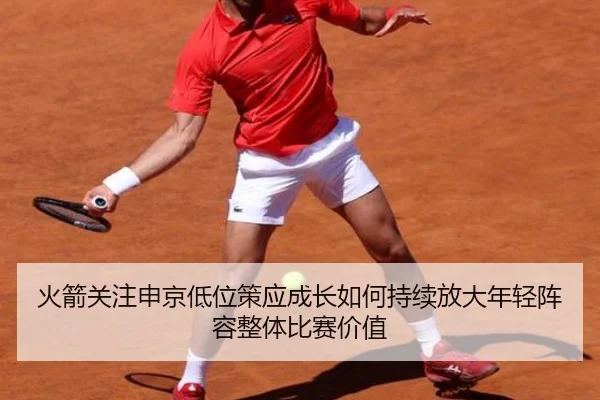 火箭关注申京低位策应成长如何持续放大年轻阵容整体比赛价值