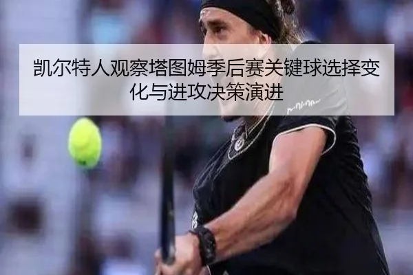 凯尔特人观察塔图姆季后赛关键球选择变化与进攻决策演进