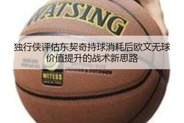 独行侠评估东契奇持球消耗后欧文无球价值提升的战术新思路
