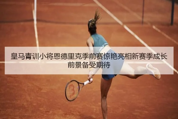 皇马青训小将恩德里克季前赛惊艳亮相新赛季成长前景备受期待