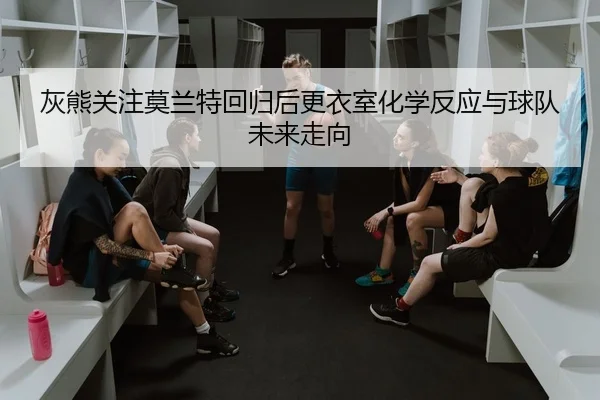灰熊关注莫兰特回归后更衣室化学反应与球队未来走向