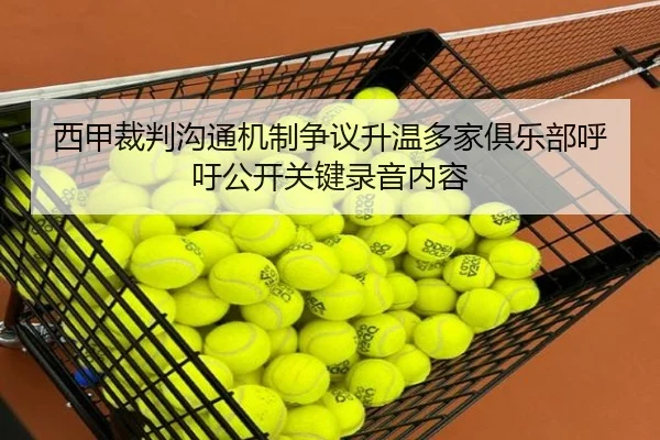 西甲裁判沟通机制争议升温多家俱乐部呼吁公开关键录音内容