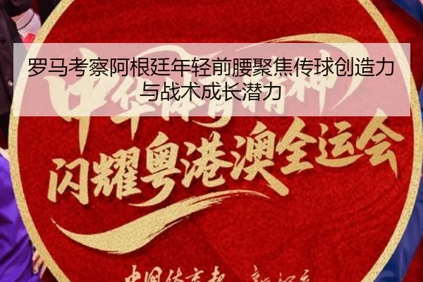 罗马考察阿根廷年轻前腰聚焦传球创造力与战术成长潜力