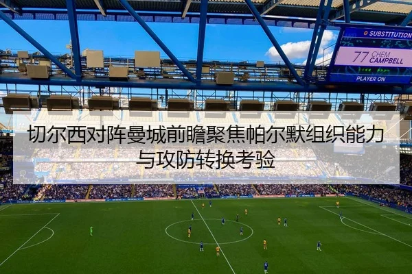 切尔西对阵曼城前瞻聚焦帕尔默组织能力与攻防转换考验