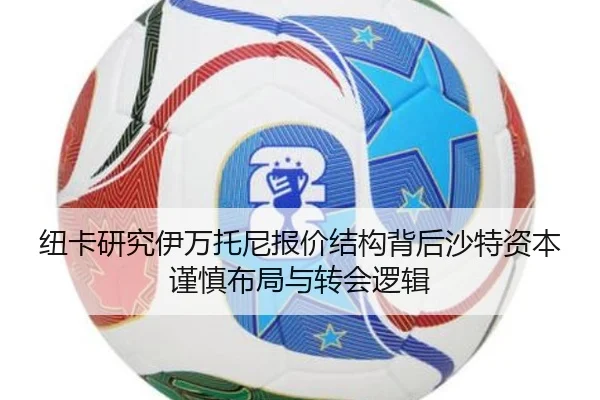 纽卡研究伊万托尼报价结构背后沙特资本谨慎布局与转会逻辑