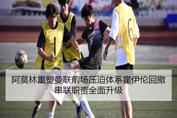 阿莫林重塑曼联前场压迫体系霍伊伦回撤串联职责全面升级